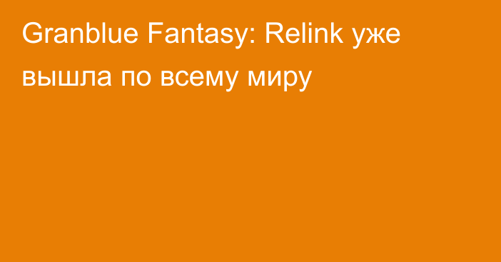 Granblue Fantasy: Relink уже вышла по всему миру