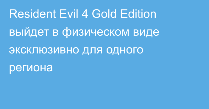 Resident Evil 4 Gold Edition выйдет в физическом виде эксклюзивно для одного региона