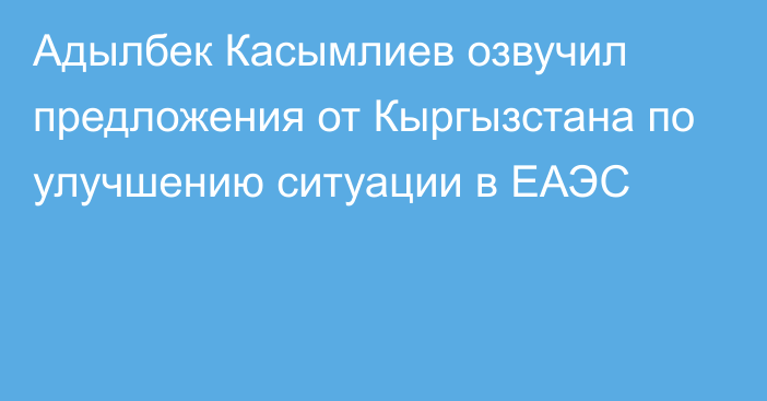 Адылбек Касымлиев озвучил предложения от Кыргызстана по улучшению ситуации в ЕАЭС