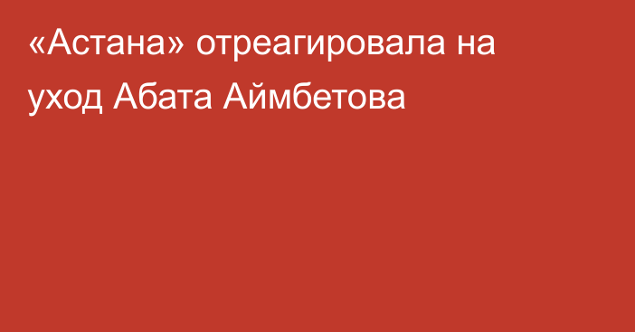 «Астана» отреагировала на уход Абата Аймбетова