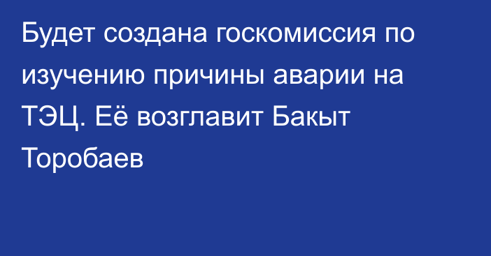 Будет создана госкомиссия по изучению причины аварии на ТЭЦ. Её возглавит Бакыт Торобаев