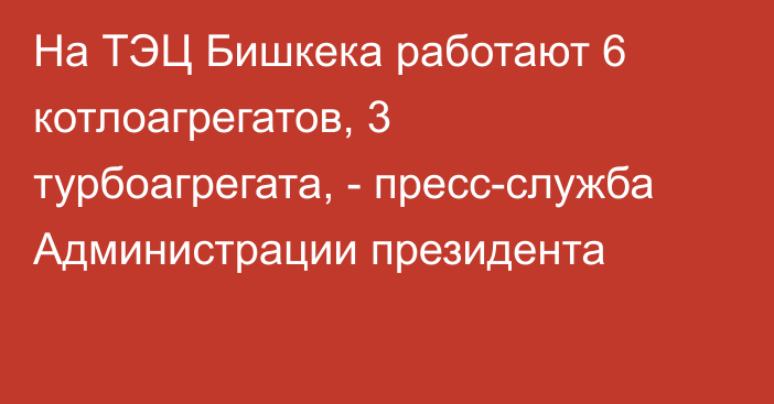 На ТЭЦ Бишкека работают 6 котлоагрегатов, 3 турбоагрегата, - пресс-служба Администрации президента