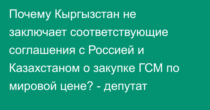 Почему Кыргызстан не заключает соответствующие соглашения с Россией и Казахстаном о закупке ГСМ по мировой цене? - депутат