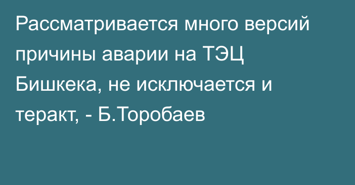 Рассматривается много версий причины аварии на ТЭЦ Бишкека, не исключается и теракт, - Б.Торобаев 