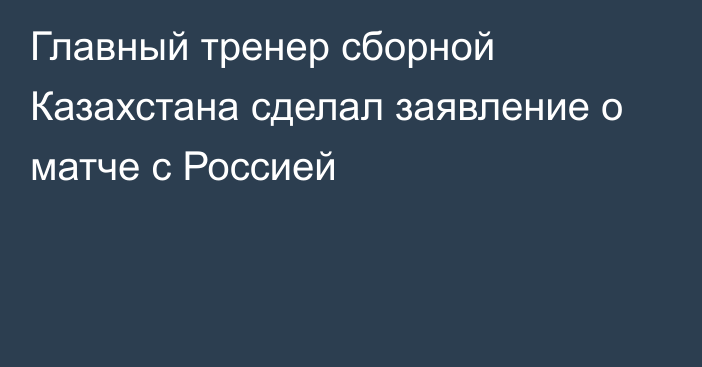 Главный тренер сборной Казахстана сделал заявление о матче с Россией