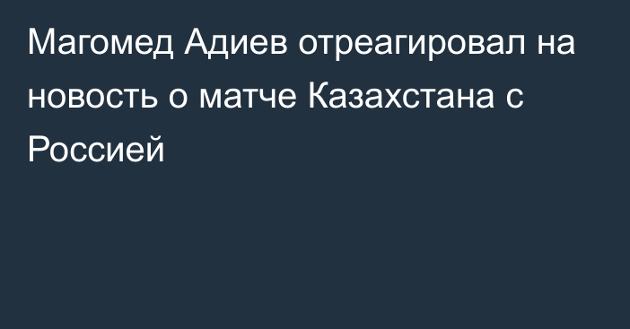 Магомед Адиев отреагировал на новость о матче Казахстана с Россией