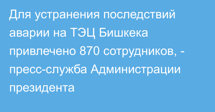 Для устранения последствий аварии на ТЭЦ Бишкека привлечено 870 сотрудников, - пресс-служба Администрации президента
