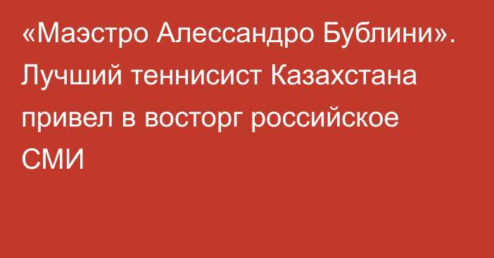 «Маэстро Алессандро Бублини». Лучший теннисист Казахстана привел в восторг российское СМИ