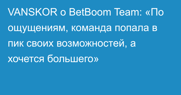 VANSKOR о BetBoom Team: «По ощущениям, команда попала в пик своих возможностей, а хочется большего»