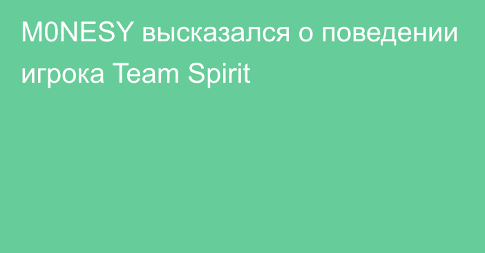 M0NESY высказался о поведении игрока Team Spirit