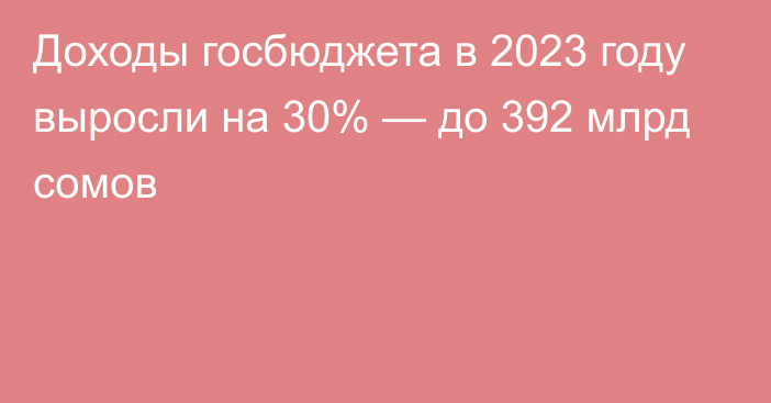 Доходы госбюджета в 2023 году выросли на 30% — до 392 млрд сомов