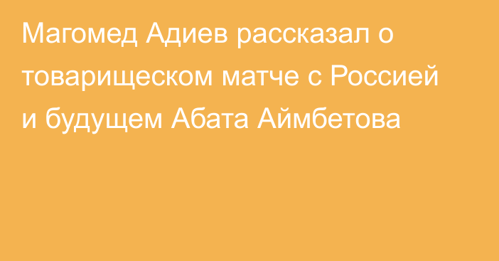 Магомед Адиев рассказал о товарищеском матче с Россией и будущем Абата Аймбетова