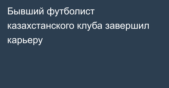 Бывший футболист казахстанского клуба завершил карьеру