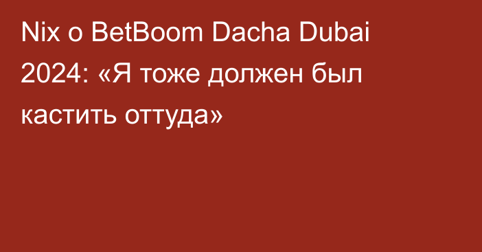 Nix о BetBoom Dacha Dubai 2024: «Я тоже должен был кастить оттуда»