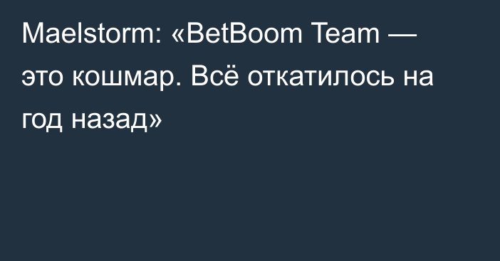 Maelstorm: «BetBoom Team — это кошмар. Всё откатилось на год назад»