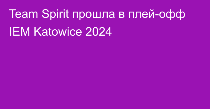 Team Spirit прошла в плей-офф IEM Katowice 2024