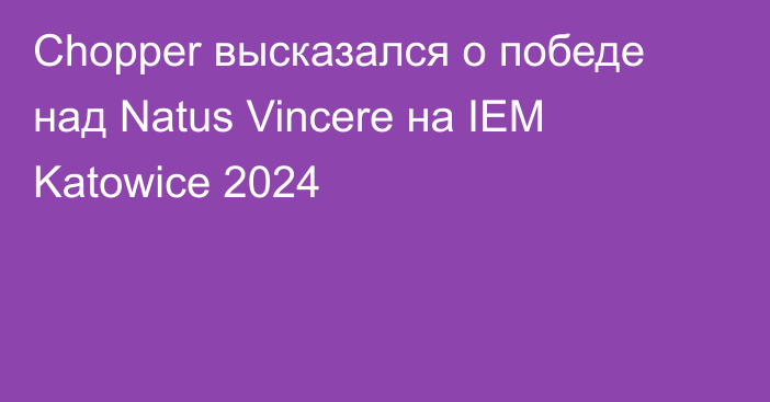 Chopper высказался о победе над Natus Vincere на IEM Katowice 2024