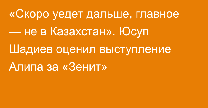 «Скоро уедет дальше, главное — не в Казахстан». Юсуп Шадиев оценил выступление Алипа за «Зенит»