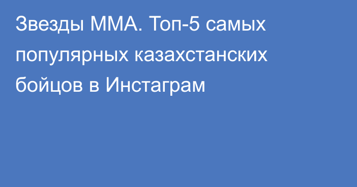 Звезды ММА. Топ-5 самых популярных казахстанских бойцов в Инстаграм