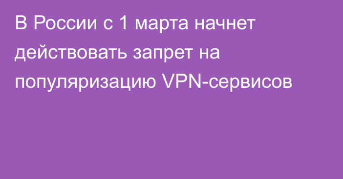 В России с 1 марта начнет действовать запрет на популяризацию VPN-сервисов