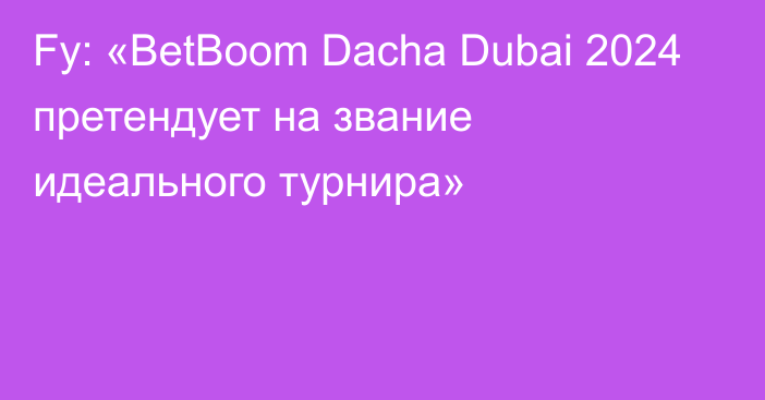 Fy: «BetBoom Dacha Dubai 2024 претендует на звание идеального турнира»