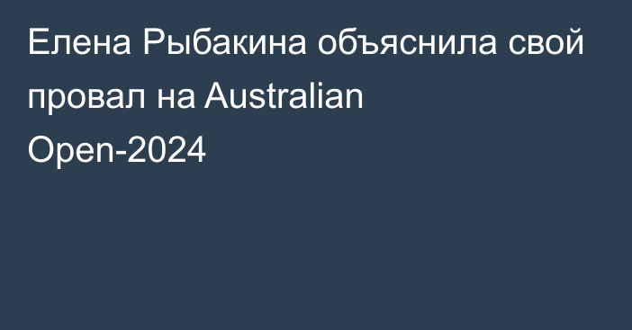 Елена Рыбакина объяснила свой провал на Australian Open-2024