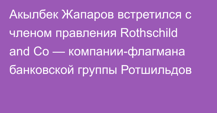 Акылбек Жапаров встретился с членом правления Rothschild and Co — компании-флагмана банковской группы Ротшильдов