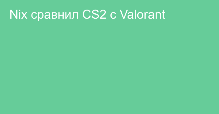 Nix сравнил CS2 с Valorant