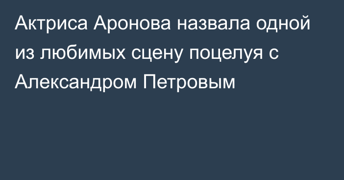 Актриса Аронова назвала одной из любимых сцену поцелуя с Александром Петровым
