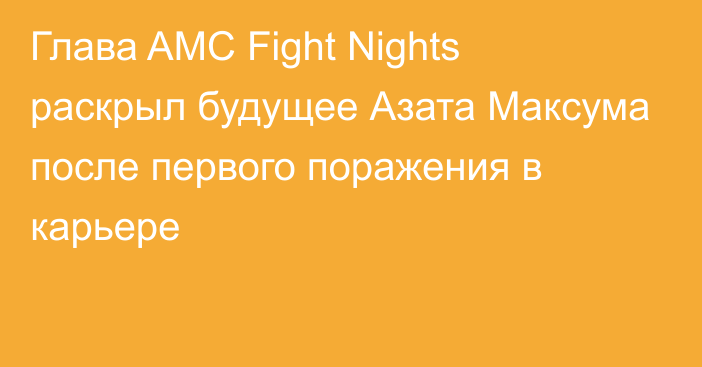 Глава AMC Fight Nights раскрыл будущее Азата Максума после первого поражения в карьере