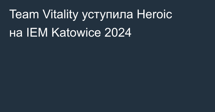 Team Vitality уступила Heroic на IEM Katowice 2024