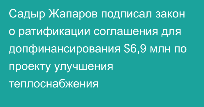 Садыр Жапаров подписал закон о ратификации соглашения для допфинансирования $6,9 млн по проекту улучшения теплоснабжения