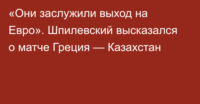 «Они заслужили выход на Евро». Шпилевский высказался о матче Греция — Казахстан