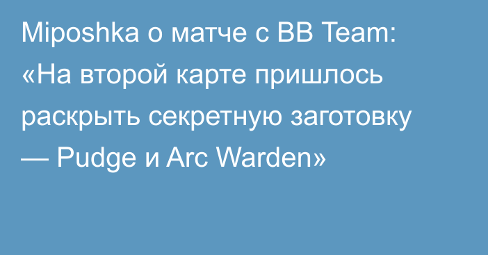 Miposhka о матче с BB Team: «На второй карте пришлось раскрыть секретную заготовку — Pudge и Arc Warden»