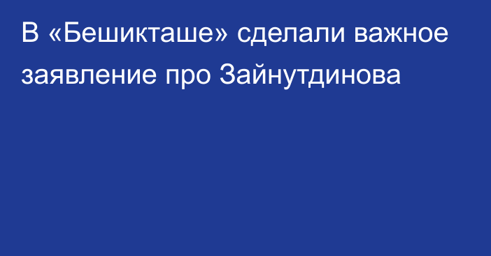 В «Бешикташе» сделали важное заявление про Зайнутдинова
