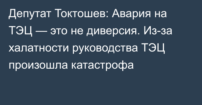 Депутат Токтошев: Авария на ТЭЦ — это не диверсия. Из-за халатности руководства ТЭЦ произошла катастрофа
