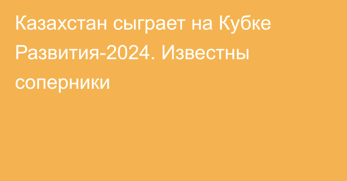 Казахстан сыграет на Кубке Развития-2024. Известны соперники