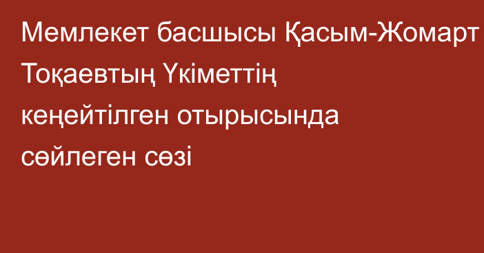 Мемлекет басшысы Қасым-Жомарт Тоқаевтың  Үкіметтің кеңейтілген отырысында сөйлеген сөзі