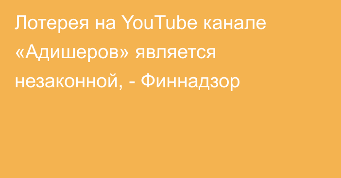 Лотерея  на YouTube канале «Адишеров» является незаконной, - Финнадзор