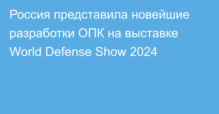 Россия представила новейшие разработки ОПК на выставке World Defense Show 2024