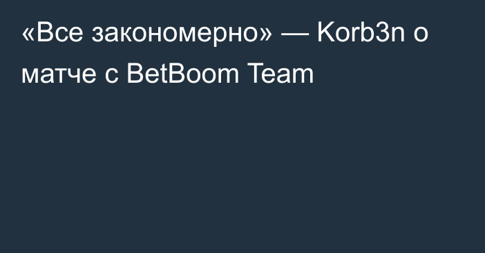 «Все закономерно» — Korb3n о матче с BetBoom Team