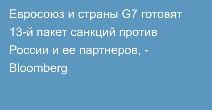 Евросоюз и страны G7 готовят 13-й пакет санкций против России и ее партнеров, - Bloomberg