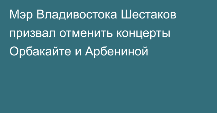 Мэр Владивостока Шестаков призвал отменить концерты Орбакайте и Арбениной