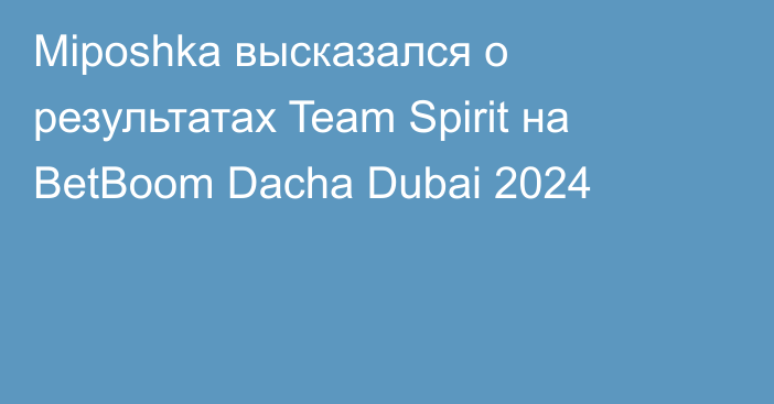 Miposhka высказался о результатах Team Spirit на BetBoom Dacha Dubai 2024