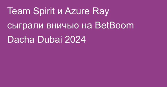 Team Spirit и Azure Ray сыграли вничью на BetBoom Dacha Dubai 2024