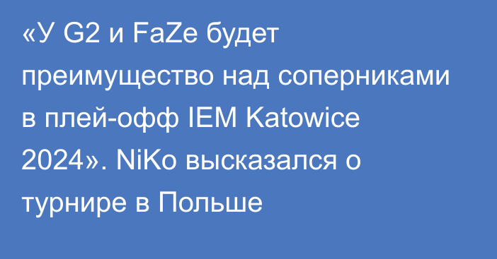 «У G2 и FaZe будет преимущество над соперниками в плей-офф IEM Katowice 2024». NiKo высказался о турнире в Польше