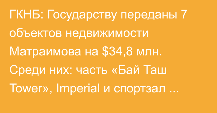 ГКНБ: Государству переданы 7 объектов недвижимости Матраимова на $34,8 млн. Среди них:  часть «Бай Таш Tower», Imperial и спортзал  (список)