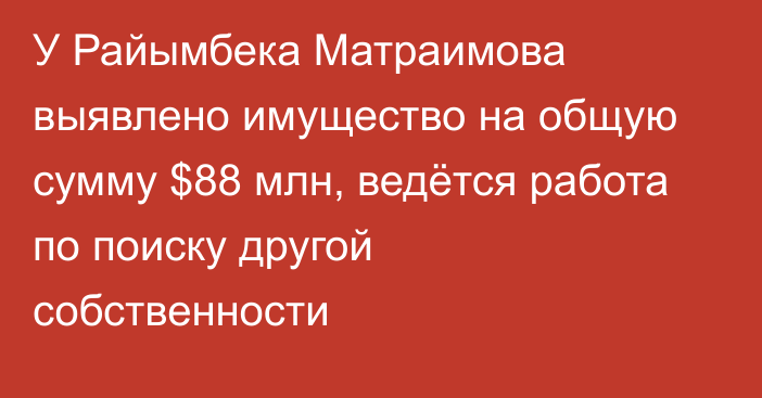 У Райымбека Матраимова выявлено имущество на общую сумму $88 млн, ведётся работа по поиску другой собственности