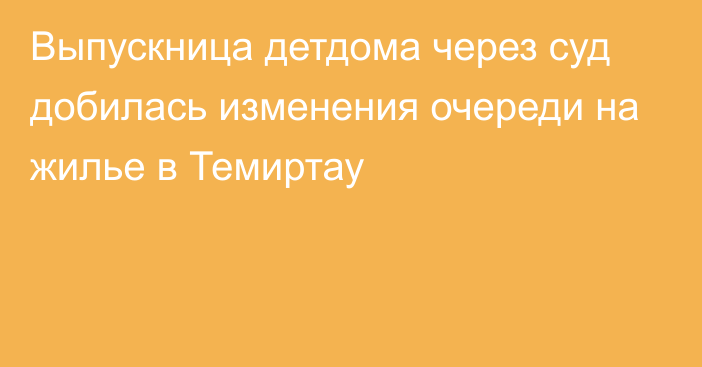 Выпускница детдома через суд добилась изменения очереди на жилье в Темиртау