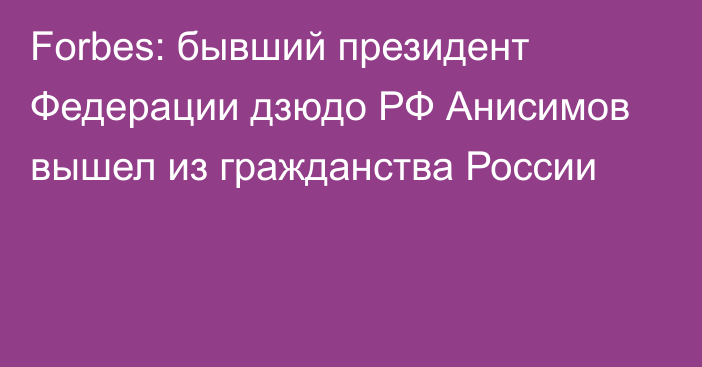 Forbes: бывший президент Федерации дзюдо РФ Анисимов вышел из гражданства России